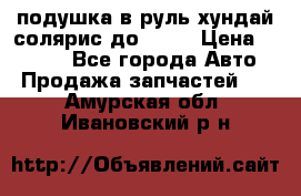 подушка в руль хундай солярис до 2015 › Цена ­ 4 000 - Все города Авто » Продажа запчастей   . Амурская обл.,Ивановский р-н